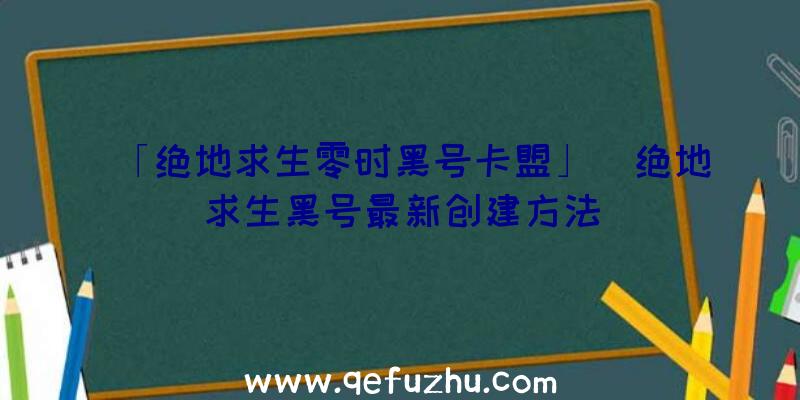 「绝地求生零时黑号卡盟」|绝地求生黑号最新创建方法